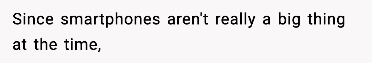 Since smartphones aren't really a big thing at the time,