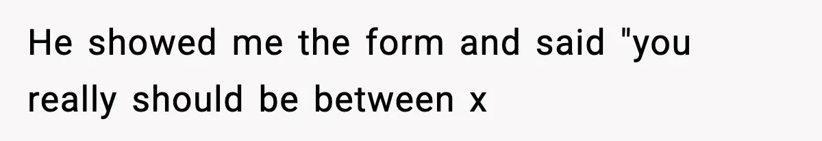 He showed me the form and said "you really should be between x