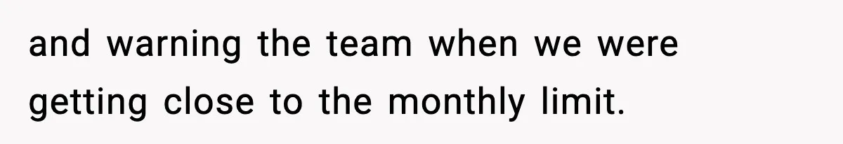 and warning the team when we were getting close to the monthly limit.