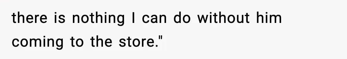 there is nothing I can do without him coming to the store."