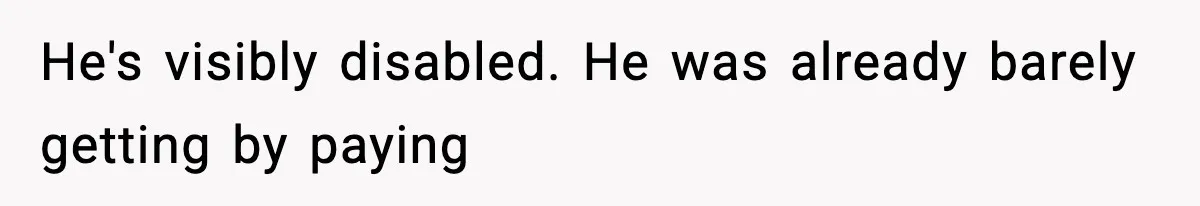 He's visibly disabled. He was already barely getting by paying