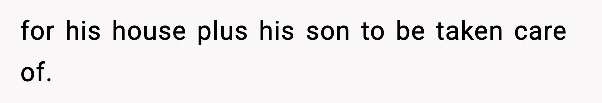 for his house plus his son to be taken care of.