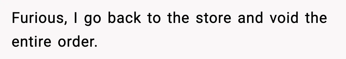 Furious, I go back to the store and void the entire order.