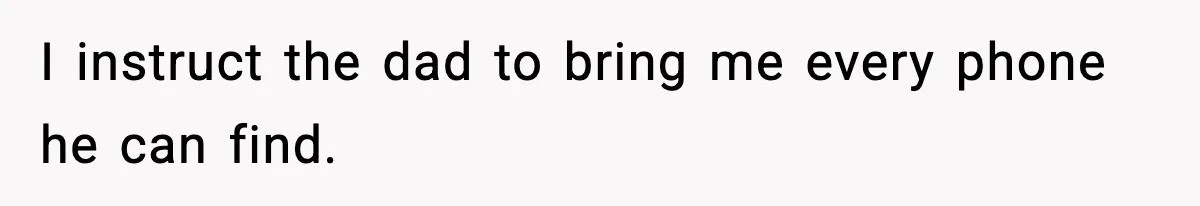 I instruct the dad to bring me every phone he can find.