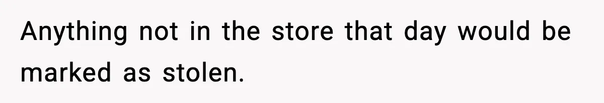 Anything not in the store that day would be marked as stolen.