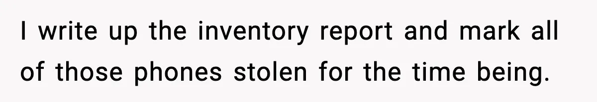 I write up the inventory report and mark all of those phones stolen for the time being.