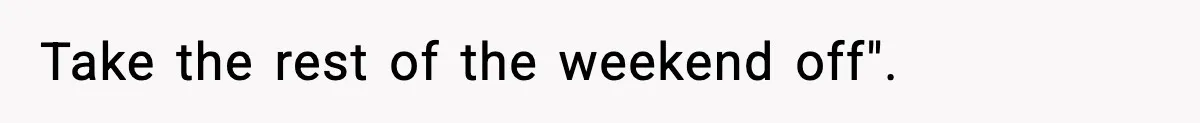 Take the rest of the weekend off".