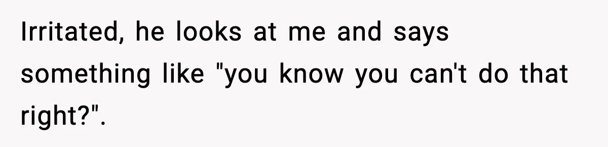 Irritated, he looks at me and says something like "you know you can't do that right?".