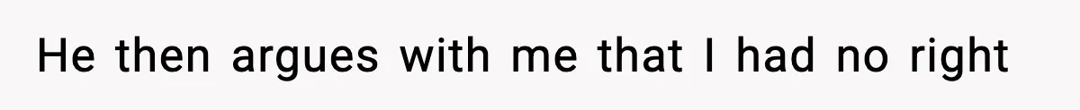 He then argues with me that I had no right