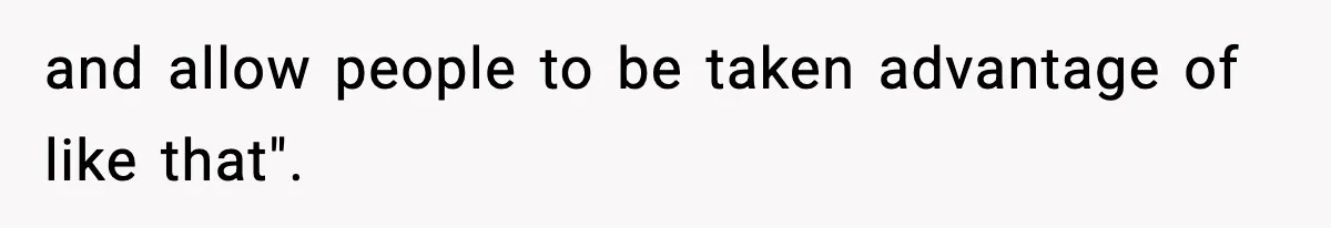 and allow people to be taken advantage of like that".
