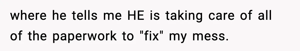 where he tells me HE is taking care of all of the paperwork to "fix" my mess.