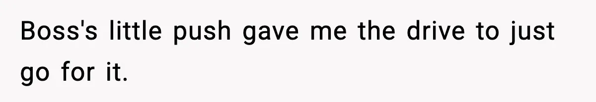 Boss's little push gave me the drive to just go for it.