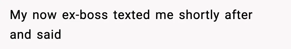 My now ex-boss texted me shortly after and said