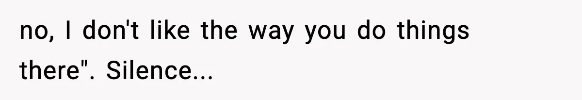 no, I don't like the way you do things there". Silence..​.