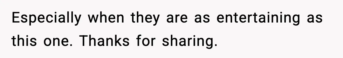 Especially when they are as entertaining as this one. Thanks for sharing.