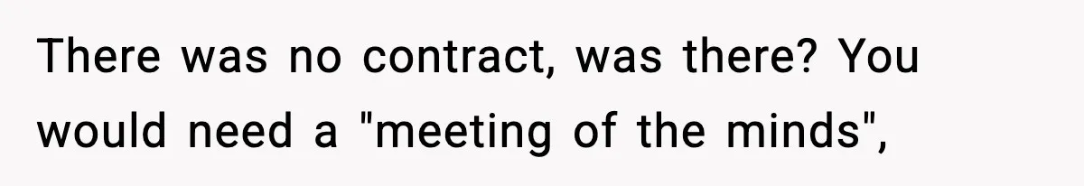 There was no contract, was there? You would need a "meeting of the minds",