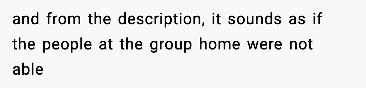 and from the description, it sounds as if the people at the group home were not able
