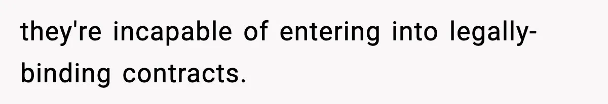 they're incapable of entering into legally-binding contracts.