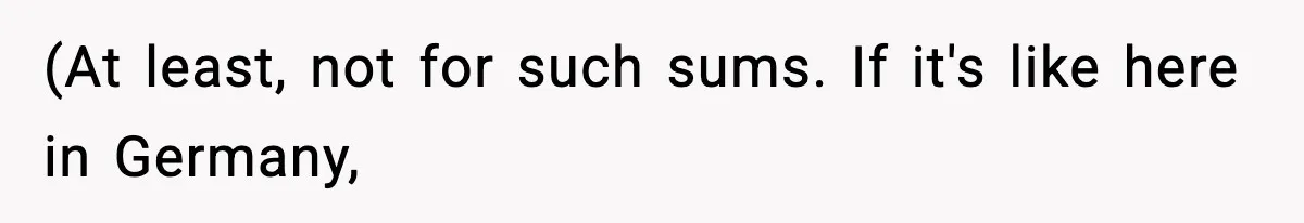 (At least, not for such sums. If it's like here in Germany,