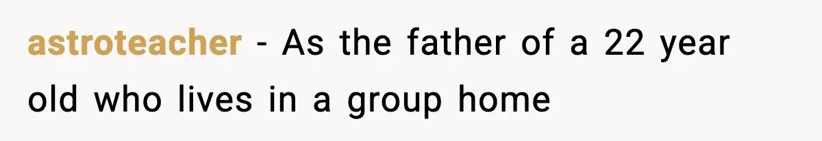 astroteacher − As the father of a 22 year old who lives in a group home