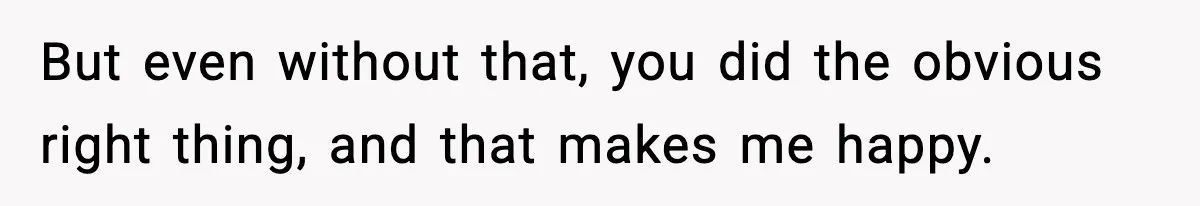 But even without that, you did the obvious right thing, and that makes me happy.
