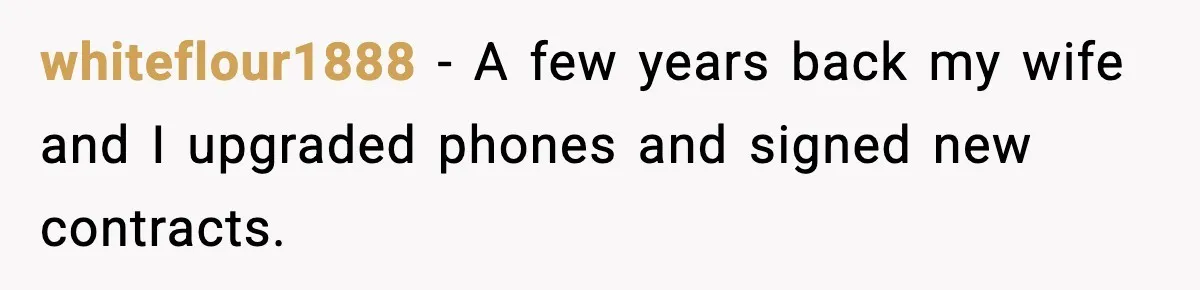 whiteflour1888 − A few years back my wife and I upgraded phones and signed new contracts.