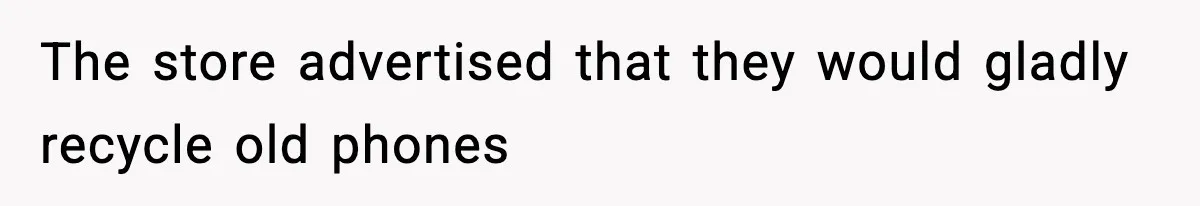 The store advertised that they would gladly recycle old phones