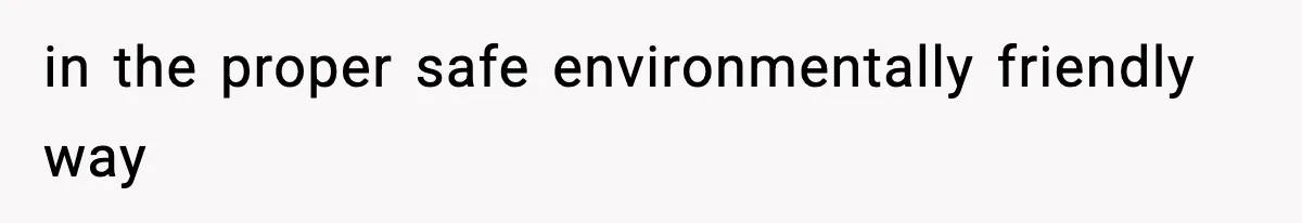 in the proper safe environmentally friendly way