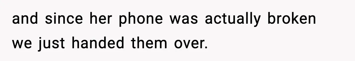 and since her phone was actually broken we just handed them over.
