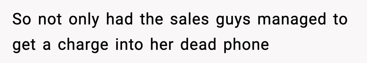 So not only had the sales guys managed to get a charge into her dead phone