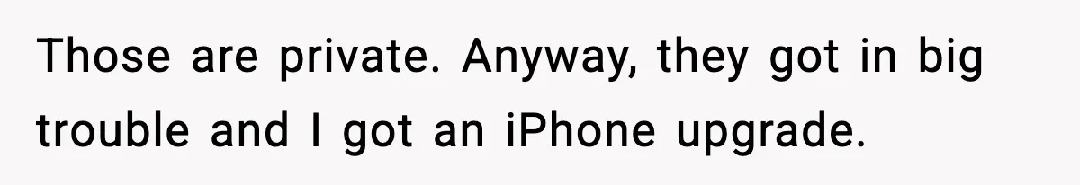 Those are private. Anyway, they got in big trouble and I got an iPhone upgrade.