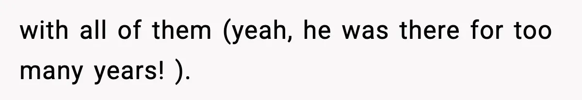 with all of them (yeah, he was there for too many years! ).