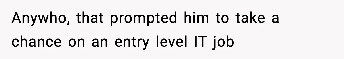Anywho, that prompted him to take a chance on an entry level IT job