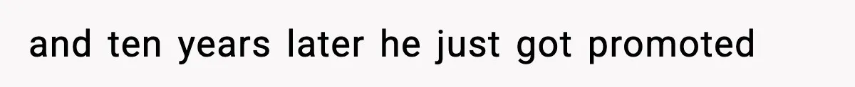 and ten years later he just got promoted