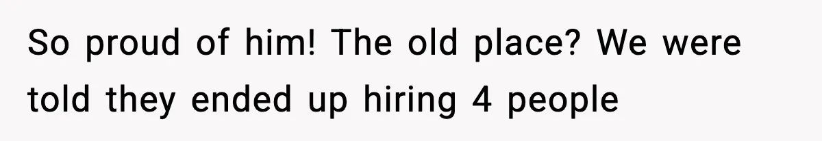 So proud of him! The old place? We were told they ended up hiring 4 people