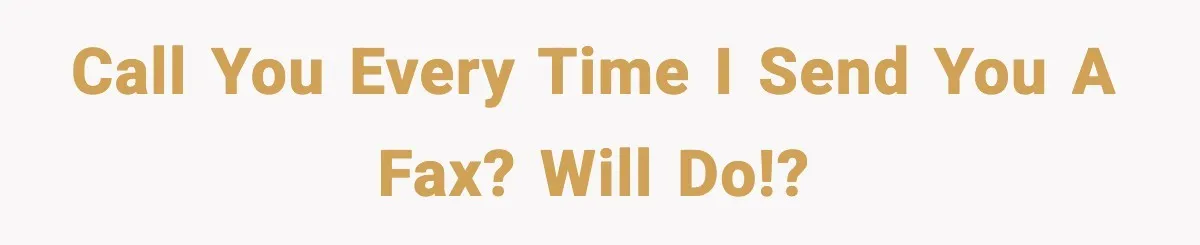 Call you every time I send you a fax? Will do!?