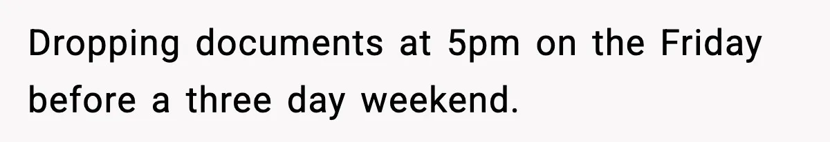 Dropping documents at 5pm on the Friday before a three day weekend.