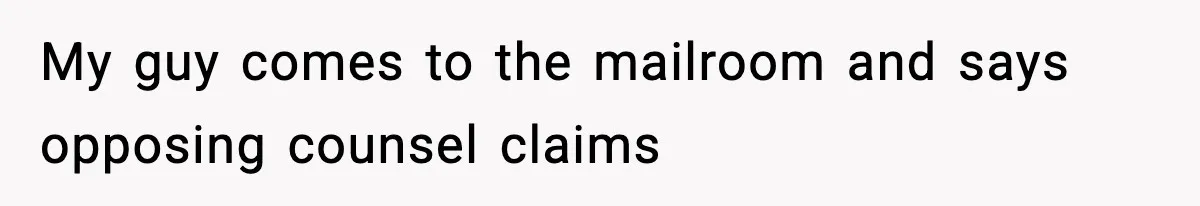 My guy comes to the mailroom and says opposing counsel claims