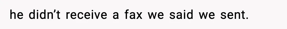 he didn’t receive a fax we said we sent.