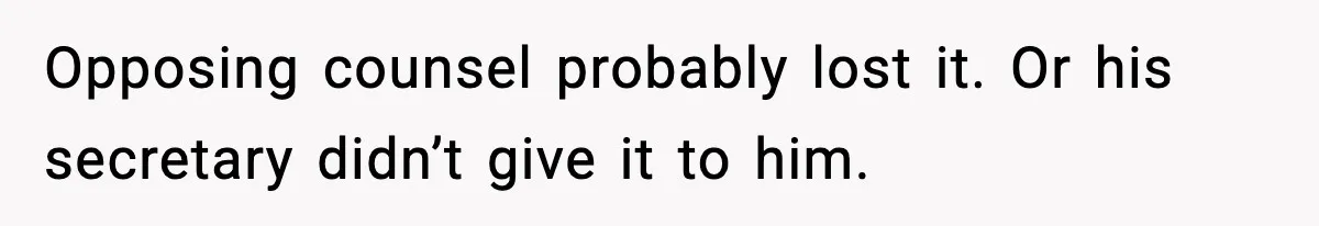 Opposing counsel probably lost it. Or his secretary didn’t give it to him.