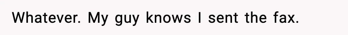 Whatever. My guy knows I sent the fax.