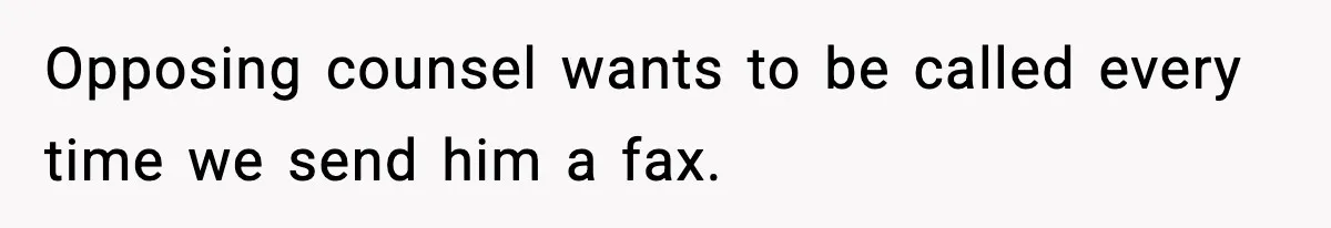 Opposing counsel wants to be called every time we send him a fax.