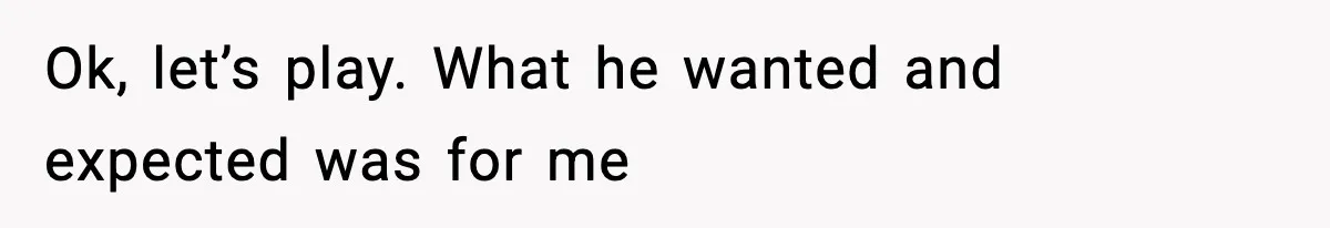 Ok, let’s play. What he wanted and expected was for me