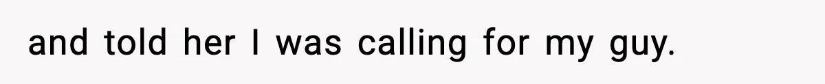 and told her I was calling for my guy.