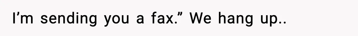 I’m sending you a fax.” We hang up..