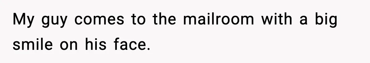 My guy comes to the mailroom with a big smile on his face.