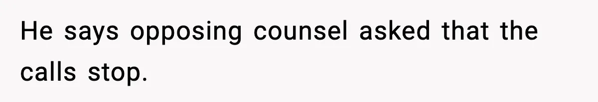 He says opposing counsel asked that the calls stop.