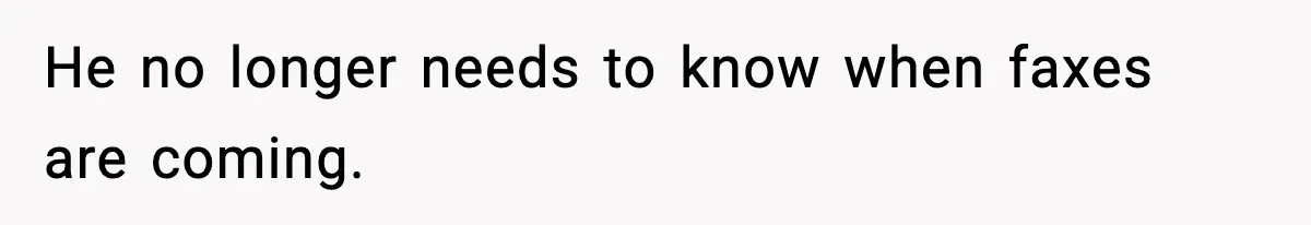 He no longer needs to know when faxes are coming.