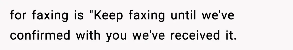 for faxing is "Keep faxing until we've confirmed with you we've received it.