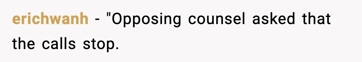 erichwanh − "Opposing counsel asked that the calls stop.